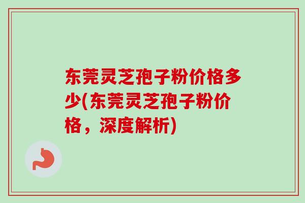 东莞灵芝孢子粉价格多少(东莞灵芝孢子粉价格,深度解析)-第1张图片-卓越灵芝孢子粉 东莞灵芝孢子粉价格多少(东莞灵芝孢子粉价格,深度解析)-第1张图片-卓越灵芝孢子粉