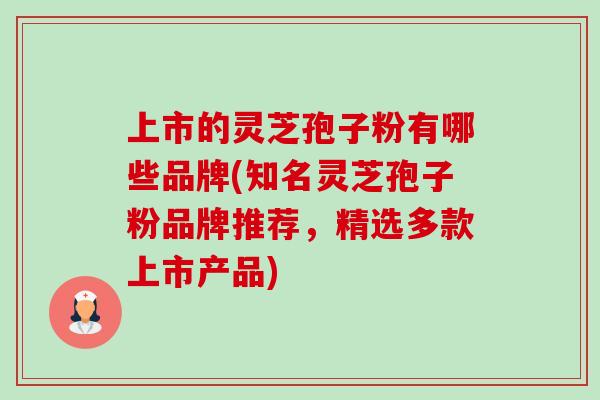 上市的灵芝孢子粉有哪些品牌(知名灵芝孢子粉品牌推荐,精选多款上市产品)-第1张图片-卓越灵芝孢子粉 上市的灵芝孢子粉有哪些品牌(知名灵芝孢子粉品牌推荐,精选多款上市产品)-第1张图片-卓越灵芝孢子粉
