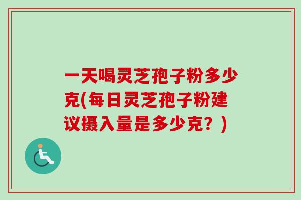一天喝灵芝孢子粉多少克(每日灵芝孢子粉建议摄入量是多少克？)-第1张图片-卓越灵芝孢子粉