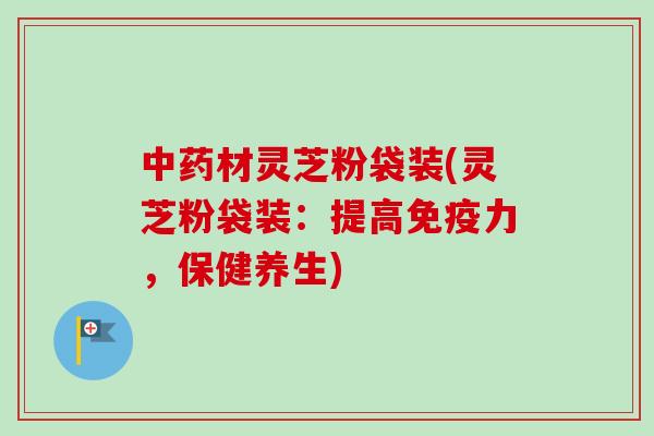 中药材灵芝粉袋装(灵芝粉袋装:提高免疫力,保健养生)-第1张图片-卓越灵芝孢子粉 中药材灵芝粉袋装(灵芝粉袋装:提高免疫力,保健养生)-第1张图片-卓越灵芝孢子粉