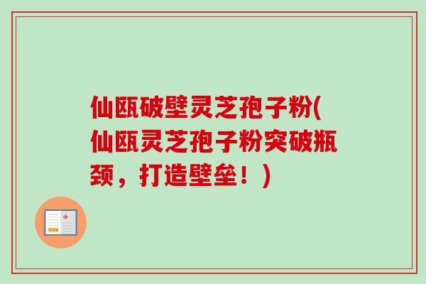 仙瓯破壁灵芝孢子粉(仙瓯灵芝孢子粉突破瓶颈,打造壁垒!)-第1张图片-卓越灵芝孢子粉 仙瓯破壁灵芝孢子粉(仙瓯灵芝孢子粉突破瓶颈,打造壁垒!)-第1张图片-卓越灵芝孢子粉