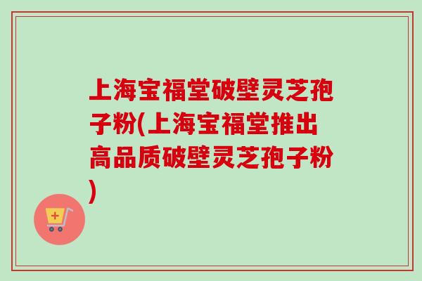 上海宝福堂破壁灵芝孢子粉(上海宝福堂推出高品质破壁灵芝孢子粉)-第1张图片-卓越灵芝孢子粉 上海宝福堂破壁灵芝孢子粉(上海宝福堂推出高品质破壁灵芝孢子粉)-第1张图片-卓越灵芝孢子粉
