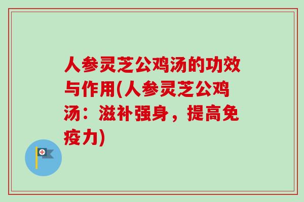 人参灵芝公鸡汤的功效与作用(人参灵芝公鸡汤:滋补强身,提高免疫力)-第1张图片-卓越灵芝孢子粉 人参灵芝公鸡汤的功效与作用(人参灵芝公鸡汤:滋补强身,提高免疫力)-第1张图片-卓越灵芝孢子粉