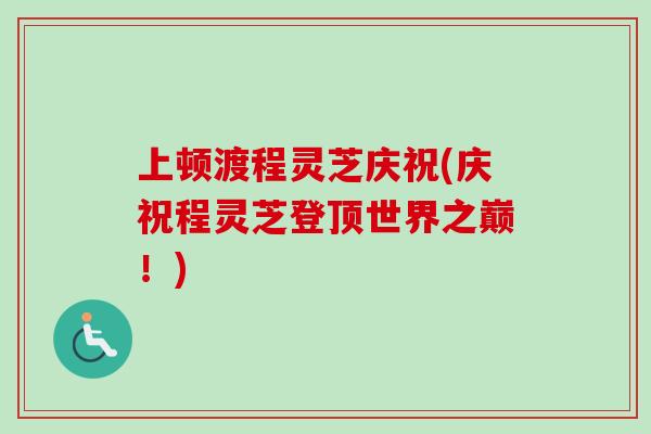 上顿渡程灵芝庆祝(庆祝程灵芝登顶世界之巅!)-第1张图片-卓越灵芝孢子粉 上顿渡程灵芝庆祝(庆祝程灵芝登顶世界之巅!)-第1张图片-卓越灵芝孢子粉
