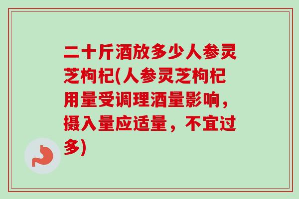 二十斤酒放多少人参灵芝枸杞(人参灵芝枸杞用量受调理酒量影响,摄入量应适量,不宜过多)-第1张图片-卓越灵芝孢子粉 二十斤酒放多少人参灵芝枸杞(人参灵芝枸杞用量受调理酒量影响,摄入量应适量,不宜过多)-第1张图片-卓越灵芝孢子粉