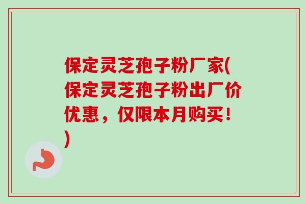 保定灵芝孢子粉厂家(保定灵芝孢子粉出厂价优惠,仅限本月购买!)-第1张图片-卓越灵芝孢子粉 保定灵芝孢子粉厂家(保定灵芝孢子粉出厂价优惠,仅限本月购买!)-第1张图片-卓越灵芝孢子粉