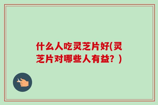 什么人吃灵芝片好(灵芝片对哪些人有益?)-第1张图片-卓越灵芝孢子粉 什么人吃灵芝片好(灵芝片对哪些人有益?)-第1张图片-卓越灵芝孢子粉