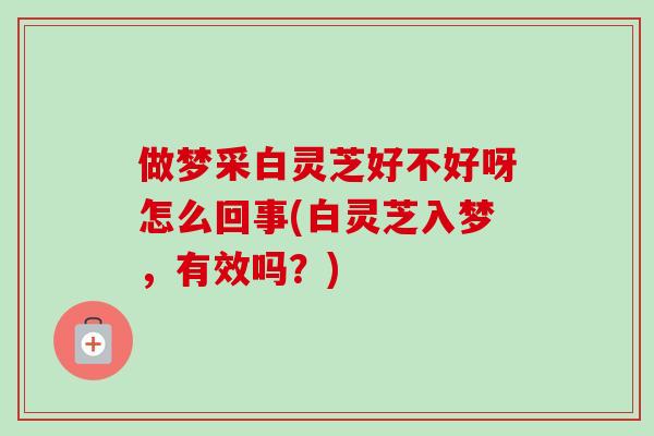 做梦采白灵芝好不好呀怎么回事(白灵芝入梦,有效吗?)-第1张图片-卓越灵芝孢子粉 做梦采白灵芝好不好呀怎么回事(白灵芝入梦,有效吗?)-第1张图片-卓越灵芝孢子粉
