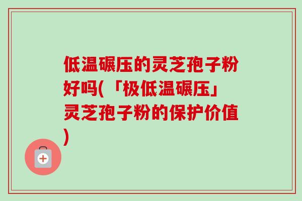 低温碾压的灵芝孢子粉好吗(「极低温碾压」灵芝孢子粉的保护价值)-第1张图片-卓越灵芝孢子粉 低温碾压的灵芝孢子粉好吗(「极低温碾压」灵芝孢子粉的保护价值)-第1张图片-卓越灵芝孢子粉