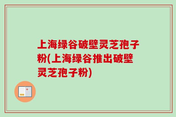 上海绿谷破壁灵芝孢子粉(上海绿谷推出破壁灵芝孢子粉)-第1张图片-卓越灵芝孢子粉 上海绿谷破壁灵芝孢子粉(上海绿谷推出破壁灵芝孢子粉)-第1张图片-卓越灵芝孢子粉