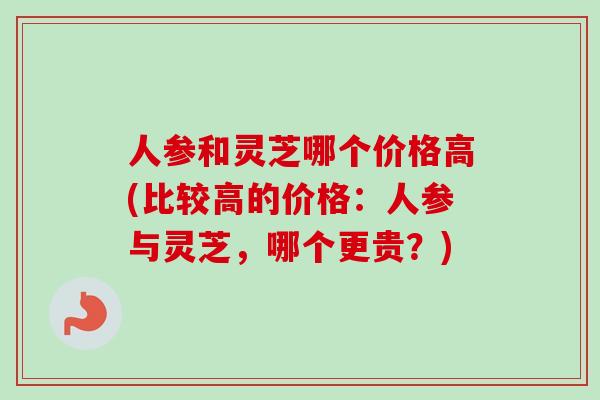 人参和灵芝哪个价格高(比较高的价格:人参与灵芝,哪个更贵?)-第1张图片-卓越灵芝孢子粉 人参和灵芝哪个价格高(比较高的价格:人参与灵芝,哪个更贵?)-第1张图片-卓越灵芝孢子粉