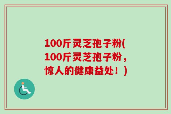 100斤灵芝孢子粉(100斤灵芝孢子粉,惊人的健康益处!)-第1张图片-卓越灵芝孢子粉 100斤灵芝孢子粉(100斤灵芝孢子粉,惊人的健康益处!)-第1张图片-卓越灵芝孢子粉