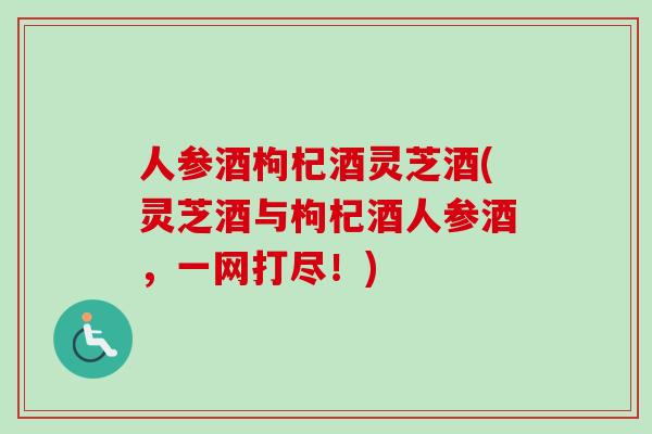 人参酒枸杞酒灵芝酒(灵芝酒与枸杞酒人参酒，一网打尽！)-第1张图片-卓越灵芝孢子粉