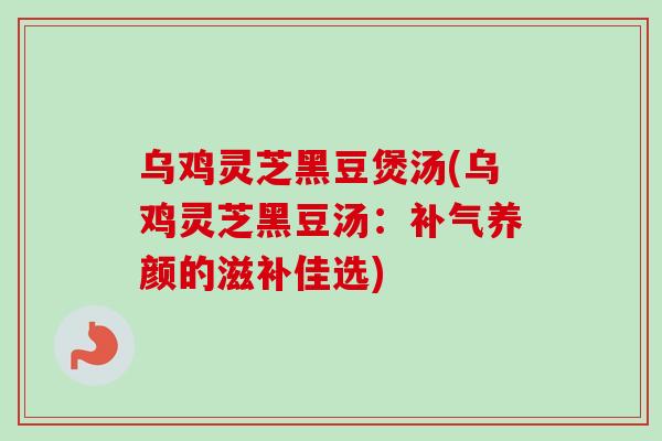乌鸡灵芝黑豆煲汤(乌鸡灵芝黑豆汤：补气养颜的滋补佳选)-第1张图片-卓越灵芝孢子粉