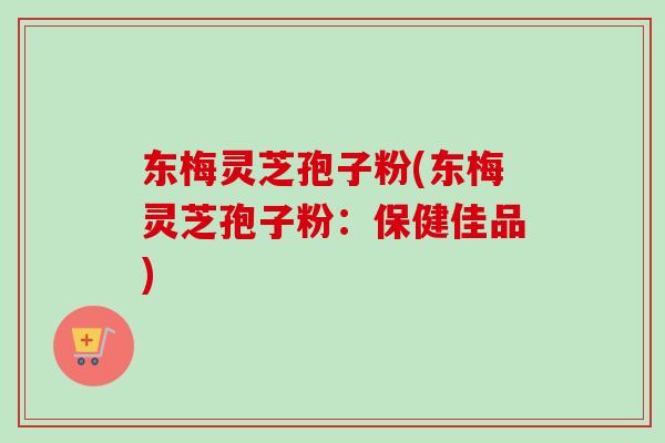 东梅灵芝孢子粉(东梅灵芝孢子粉:保健佳品)-第1张图片-卓越灵芝孢子粉 东梅灵芝孢子粉(东梅灵芝孢子粉:保健佳品)-第1张图片-卓越灵芝孢子粉