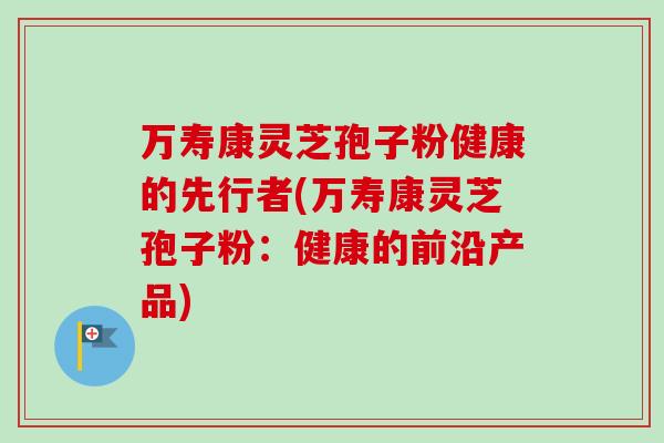 万寿康灵芝孢子粉健康的先行者(万寿康灵芝孢子粉:健康的前沿产品)-第1张图片-卓越灵芝孢子粉 万寿康灵芝孢子粉健康的先行者(万寿康灵芝孢子粉:健康的前沿产品)-第1张图片-卓越灵芝孢子粉