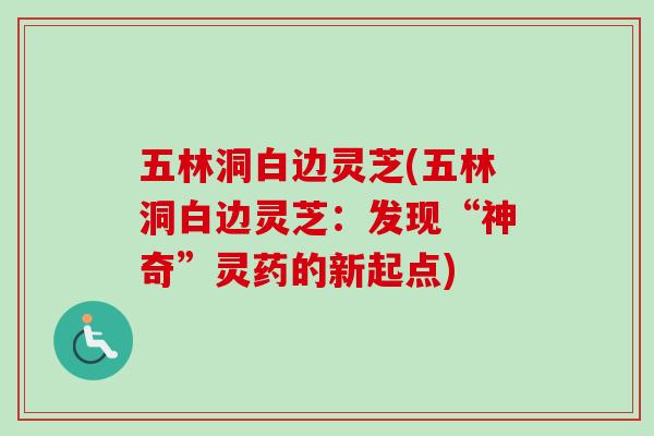 五林洞白边灵芝(五林洞白边灵芝:发现“神奇”灵药的新起点)-第1张图片-卓越灵芝孢子粉 五林洞白边灵芝(五林洞白边灵芝:发现“神奇”灵药的新起点)-第1张图片-卓越灵芝孢子粉