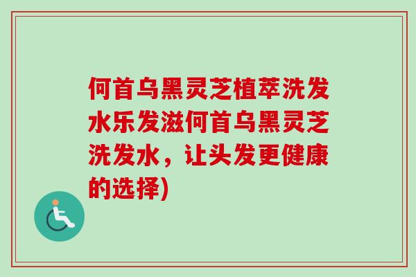 何首乌黑灵芝植萃洗发水乐发滋何首乌黑灵芝洗发水，让头发更健康的选择)-第1张图片-卓越灵芝孢子粉