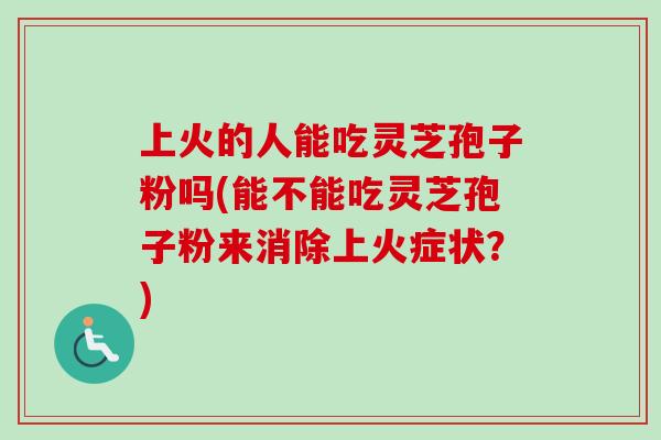 上火的人能吃灵芝孢子粉吗(能不能吃灵芝孢子粉来消除上火症状?)-第1张图片-卓越灵芝孢子粉 上火的人能吃灵芝孢子粉吗(能不能吃灵芝孢子粉来消除上火症状?)-第1张图片-卓越灵芝孢子粉