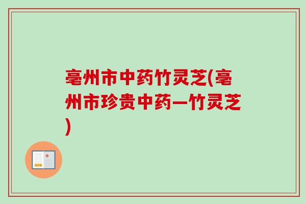 亳州市中药竹灵芝(亳州市珍贵中药—竹灵芝)-第1张图片-卓越灵芝孢子粉 亳州市中药竹灵芝(亳州市珍贵中药—竹灵芝)-第1张图片-卓越灵芝孢子粉