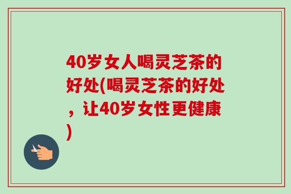40岁女人喝灵芝茶的好处(喝灵芝茶的好处，让40岁女性更健康)-第1张图片-卓越灵芝孢子粉