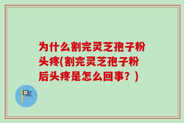 为什么割完灵芝孢子粉头疼(割完灵芝孢子粉后头疼是怎么回事?)-第1张图片-卓越灵芝孢子粉 为什么割完灵芝孢子粉头疼(割完灵芝孢子粉后头疼是怎么回事?)-第1张图片-卓越灵芝孢子粉