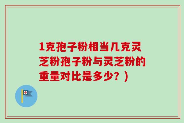 1克孢子粉相当几克灵芝粉孢子粉与灵芝粉的重量对比是多少？)-第1张图片-卓越灵芝孢子粉