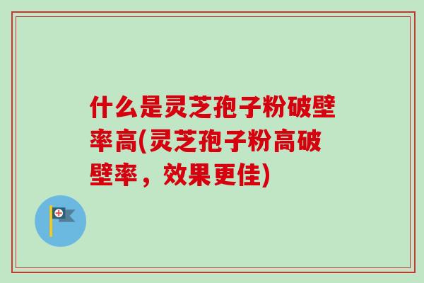 什么是灵芝孢子粉破壁率高(灵芝孢子粉高破壁率,效果更佳)-第1张图片-卓越灵芝孢子粉 什么是灵芝孢子粉破壁率高(灵芝孢子粉高破壁率,效果更佳)-第1张图片-卓越灵芝孢子粉