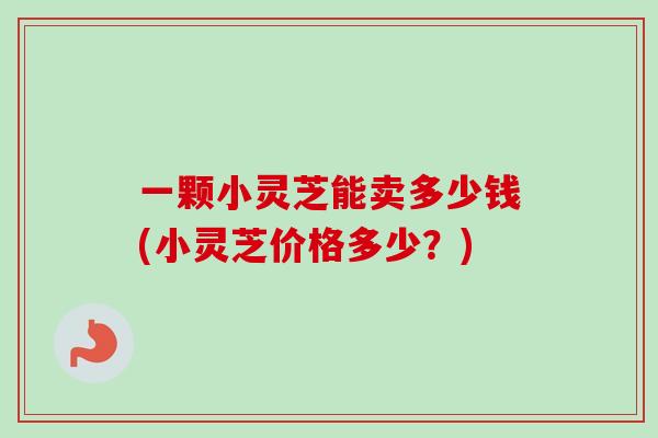 一颗小灵芝能卖多少钱(小灵芝价格多少？)-第1张图片-卓越灵芝孢子粉