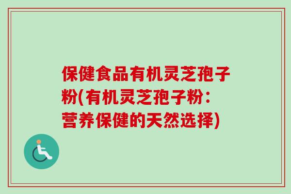 保健食品有机灵芝孢子粉(有机灵芝孢子粉:营养保健的天然选择)-第1张图片-卓越灵芝孢子粉 保健食品有机灵芝孢子粉(有机灵芝孢子粉:营养保健的天然选择)-第1张图片-卓越灵芝孢子粉