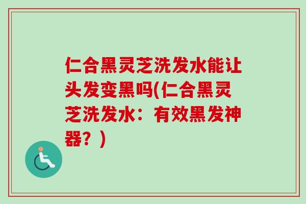 仁合黑灵芝洗发水能让头发变黑吗(仁合黑灵芝洗发水:有效黑发神器?)-第1张图片-卓越灵芝孢子粉 仁合黑灵芝洗发水能让头发变黑吗(仁合黑灵芝洗发水:有效黑发神器?)-第1张图片-卓越灵芝孢子粉