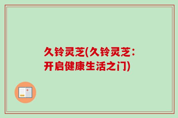 久铃灵芝(久铃灵芝:开启健康生活之门)-第1张图片-卓越灵芝孢子粉 久铃灵芝(久铃灵芝:开启健康生活之门)-第1张图片-卓越灵芝孢子粉