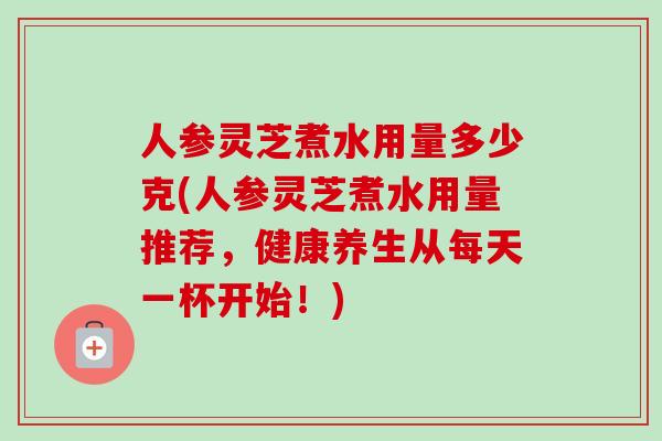 人参灵芝煮水用量多少克(人参灵芝煮水用量推荐,健康养生从每天一杯开始!)-第1张图片-卓越灵芝孢子粉 人参灵芝煮水用量多少克(人参灵芝煮水用量推荐,健康养生从每天一杯开始!)-第1张图片-卓越灵芝孢子粉
