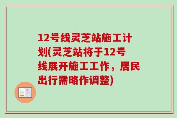 12号线灵芝站施工计划(灵芝站将于12号线展开施工工作，居民出行需略作调整)-第1张图片-卓越灵芝孢子粉