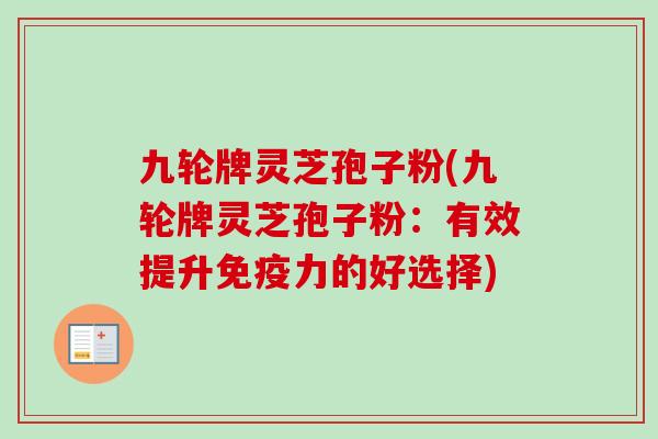 九轮牌灵芝孢子粉(九轮牌灵芝孢子粉:有效提升免疫力的好选择)-第1张图片-卓越灵芝孢子粉 九轮牌灵芝孢子粉(九轮牌灵芝孢子粉:有效提升免疫力的好选择)-第1张图片-卓越灵芝孢子粉