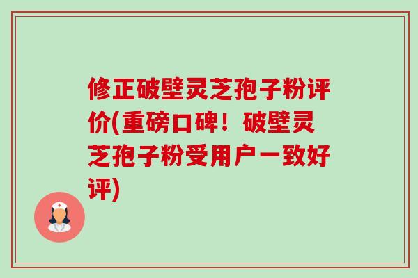 修正破壁灵芝孢子粉评价(重磅口碑！破壁灵芝孢子粉受用户一致好评)-第1张图片-卓越灵芝孢子粉