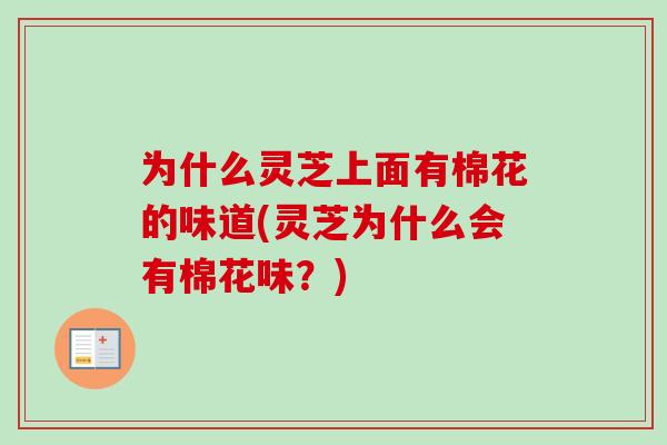 为什么灵芝上面有棉花的味道(灵芝为什么会有棉花味?)-第1张图片-卓越灵芝孢子粉 为什么灵芝上面有棉花的味道(灵芝为什么会有棉花味?)-第1张图片-卓越灵芝孢子粉