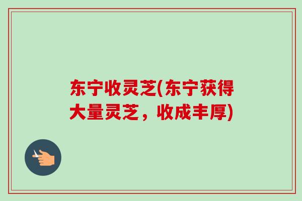 东宁收灵芝(东宁获得大量灵芝,收成丰厚)-第1张图片-卓越灵芝孢子粉 东宁收灵芝(东宁获得大量灵芝,收成丰厚)-第1张图片-卓越灵芝孢子粉