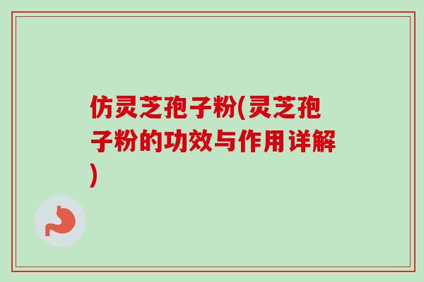 仿灵芝孢子粉(灵芝孢子粉的功效与作用详解)-第1张图片-卓越灵芝孢子粉