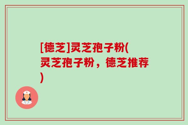 [德芝]灵芝孢子粉(灵芝孢子粉，德芝推荐)-第1张图片-卓越灵芝孢子粉