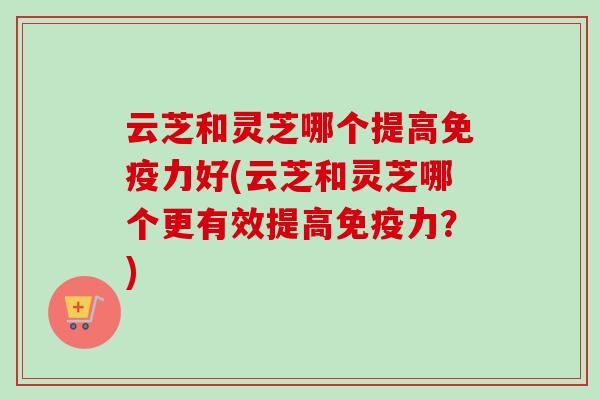 云芝和灵芝哪个提高免疫力好(云芝和灵芝哪个更有效提高免疫力?)-第1张图片-卓越灵芝孢子粉 云芝和灵芝哪个提高免疫力好(云芝和灵芝哪个更有效提高免疫力?)-第1张图片-卓越灵芝孢子粉
