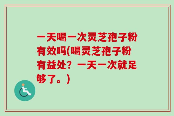 一天喝一次灵芝孢子粉有效吗(喝灵芝孢子粉有益处?一天一次就足够了。)-第1张图片-卓越灵芝孢子粉 一天喝一次灵芝孢子粉有效吗(喝灵芝孢子粉有益处?一天一次就足够了。)-第1张图片-卓越灵芝孢子粉