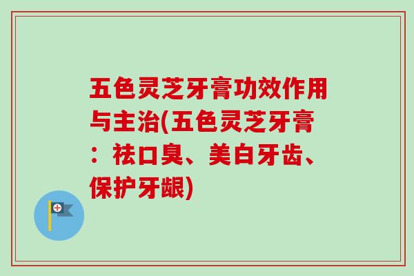 五色灵芝牙膏功效作用与主治(五色灵芝牙膏:祛口臭、美白牙齿、保护牙龈)-第1张图片-卓越灵芝孢子粉 五色灵芝牙膏功效作用与主治(五色灵芝牙膏:祛口臭、美白牙齿、保护牙龈)-第1张图片-卓越灵芝孢子粉