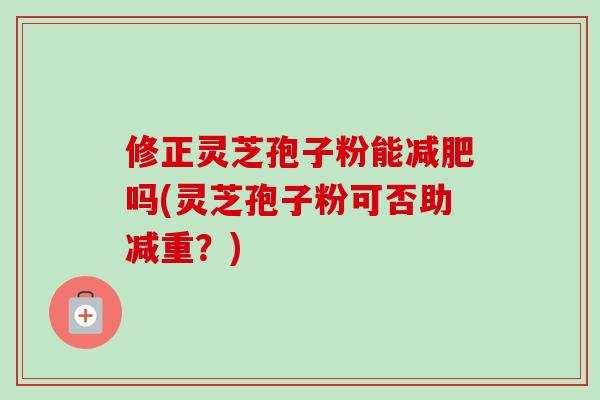 修正灵芝孢子粉能减肥吗(灵芝孢子粉可否助减重?)-第1张图片-卓越灵芝孢子粉 修正灵芝孢子粉能减肥吗(灵芝孢子粉可否助减重?)-第1张图片-卓越灵芝孢子粉