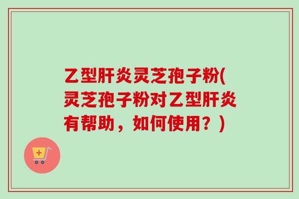乙型肝炎灵芝孢子粉(灵芝孢子粉对乙型肝炎有帮助,如何使用?)-第1张图片-卓越灵芝孢子粉 乙型肝炎灵芝孢子粉(灵芝孢子粉对乙型肝炎有帮助,如何使用?)-第1张图片-卓越灵芝孢子粉