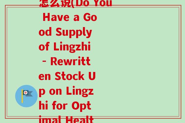你有好灵芝吗英文翻译怎么说(Do You Have a Good Supply of Lingzhi - Rewritten Stock Up on Lingzhi for Optimal Health!)-第1张图片-卓越灵芝孢子粉 你有好灵芝吗英文翻译怎么说(Do You Have a Good Supply of Lingzhi - Rewritten Stock Up on Lingzhi for Optimal Health!)-第1张图片-卓越灵芝孢子粉