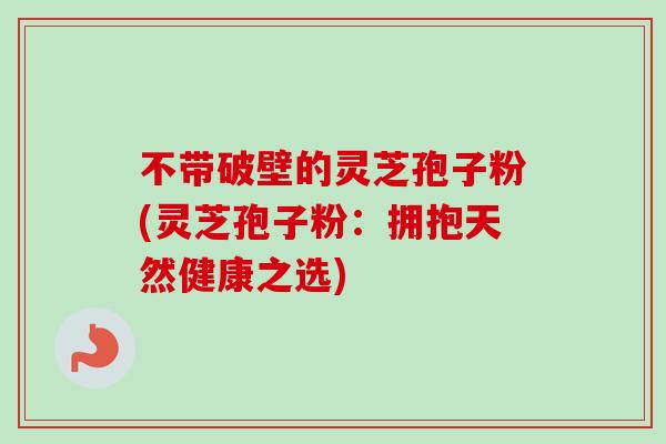 不带破壁的灵芝孢子粉(灵芝孢子粉:拥抱天然健康之选)-第1张图片-卓越灵芝孢子粉 不带破壁的灵芝孢子粉(灵芝孢子粉:拥抱天然健康之选)-第1张图片-卓越灵芝孢子粉