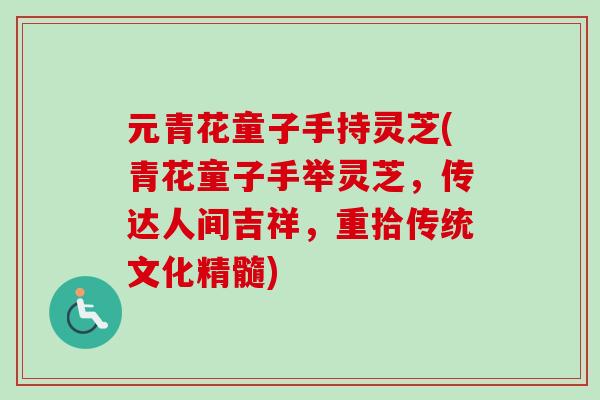 元青花童子手持灵芝(青花童子手举灵芝,传达人间吉祥,重拾传统文化精髓)-第1张图片-卓越灵芝孢子粉 元青花童子手持灵芝(青花童子手举灵芝,传达人间吉祥,重拾传统文化精髓)-第1张图片-卓越灵芝孢子粉