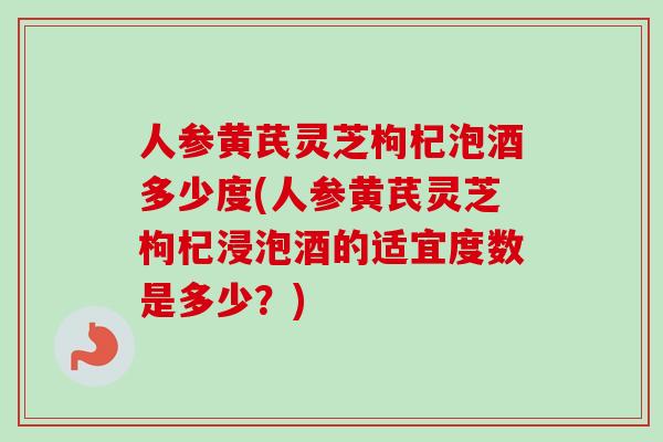 人参黄芪灵芝枸杞泡酒多少度(人参黄芪灵芝枸杞浸泡酒的适宜度数是多少?)-第1张图片-卓越灵芝孢子粉 人参黄芪灵芝枸杞泡酒多少度(人参黄芪灵芝枸杞浸泡酒的适宜度数是多少?)-第1张图片-卓越灵芝孢子粉