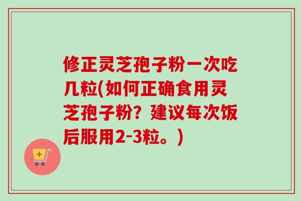 修正灵芝孢子粉一次吃几粒(如何正确食用灵芝孢子粉？建议每次饭后服用2-3粒。)-第1张图片-卓越灵芝孢子粉